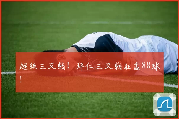超级三叉戟！拜仁三叉戟狂轰88球！