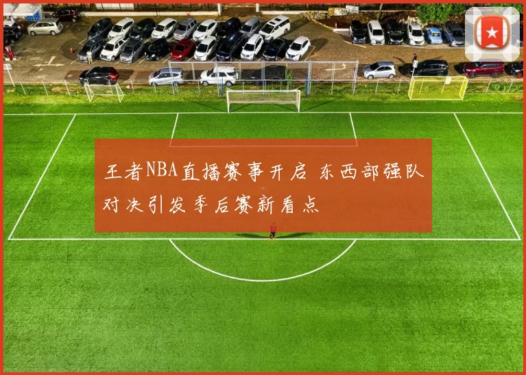 王者NBA直播赛事开启 东西部强队对决引发季后赛新看点