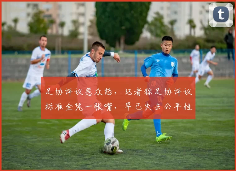 足协评议惹众怒，记者称足协评议标准全凭一张嘴，早已失去公平性