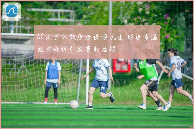 AC米兰队歌原版视频流出 球迷重温经典旋律引发赛前话题