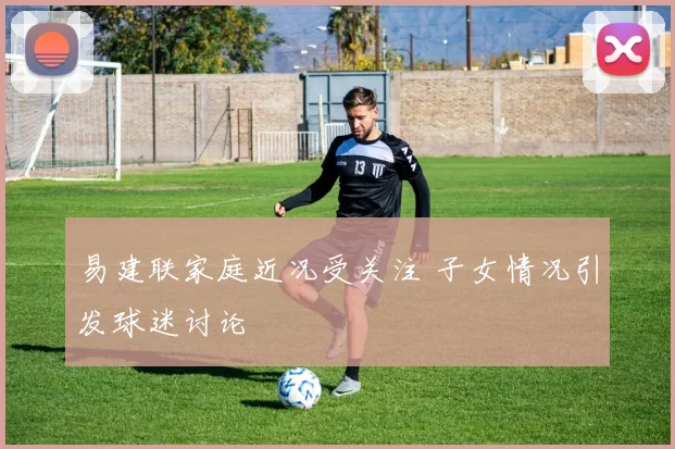 易建联家庭近况受关注 子女情况引发球迷讨论