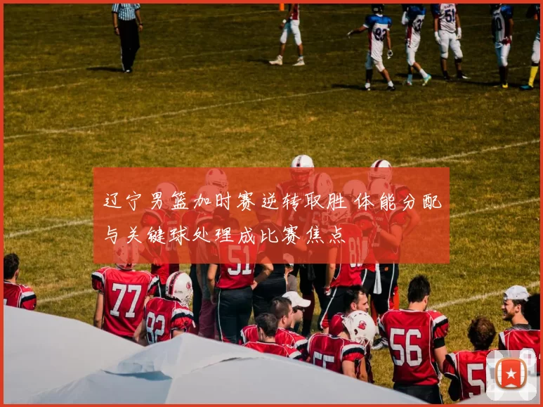 辽宁男篮加时赛逆转取胜 体能分配与关键球处理成比赛焦点