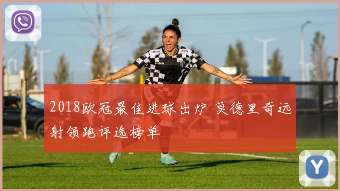 2018欧冠最佳进球出炉 莫德里奇远射领跑评选榜单