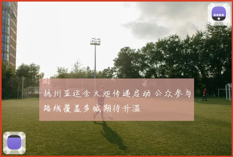 杭州亚运会火炬传递启动 公众参与路线覆盖多城期待升温