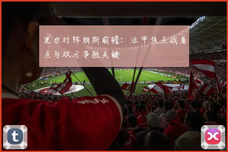 里尔对阵朗斯前瞻：法甲焦点战看点与双方争胜关键