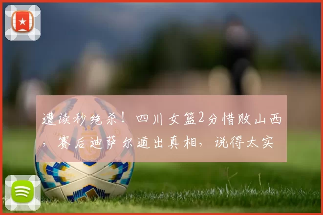遭读秒绝杀！四川女篮2分惜败山西，赛后迪萨尔道出真相，说得太实在