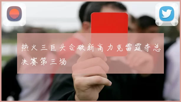 热火三巨头合砍新高力克雷霆夺总决赛第三场