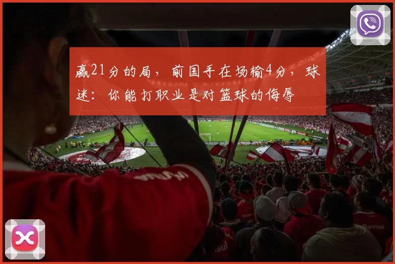赢21分的局，前国手在场输4分，球迷：你能打职业是对篮球的侮辱