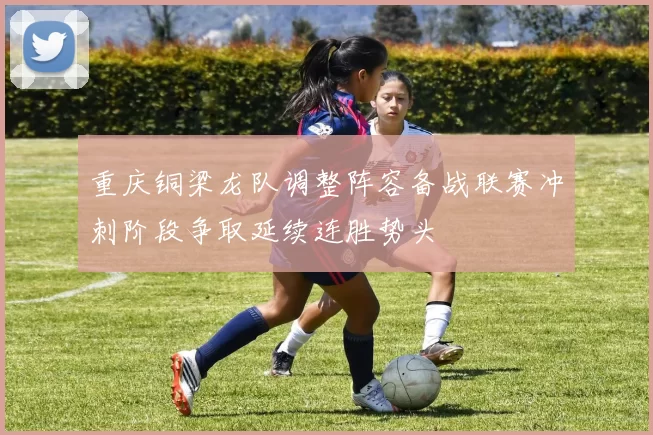 重庆铜梁龙队调整阵容备战联赛冲刺阶段争取延续连胜势头