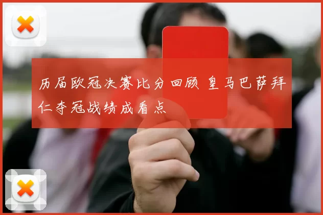 历届欧冠决赛比分回顾 皇马巴萨拜仁夺冠战绩成看点