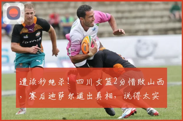 遭读秒绝杀！四川女篮2分惜败山西，赛后迪萨尔道出真相，说得太实在