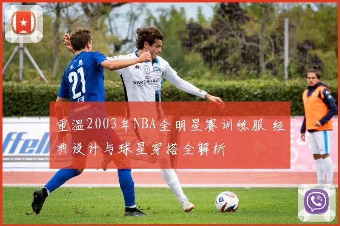 重温2003年NBA全明星赛训练服 经典设计与球星穿搭全解析