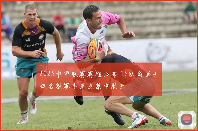 2025中甲联赛赛程公布 18队角逐升级名额赛季看点集中展开