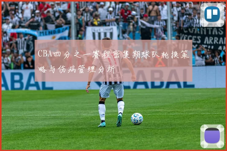 CBA四分之一赛程密集期球队轮换策略与伤病管理分析