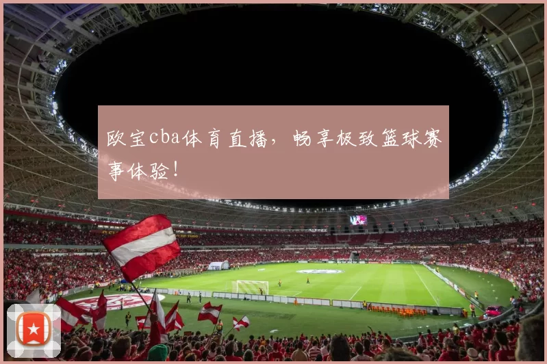 欧宝cba体育直播,畅享极致篮球赛事体验!