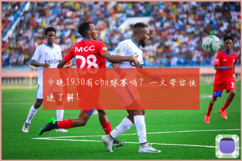 今晚1930有cba球赛吗？一文带你快速了解！