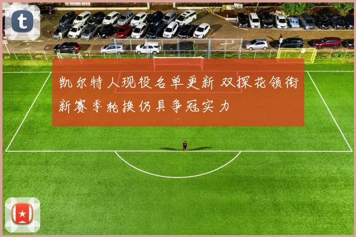 凯尔特人现役名单更新 双探花领衔新赛季轮换仍具争冠实力