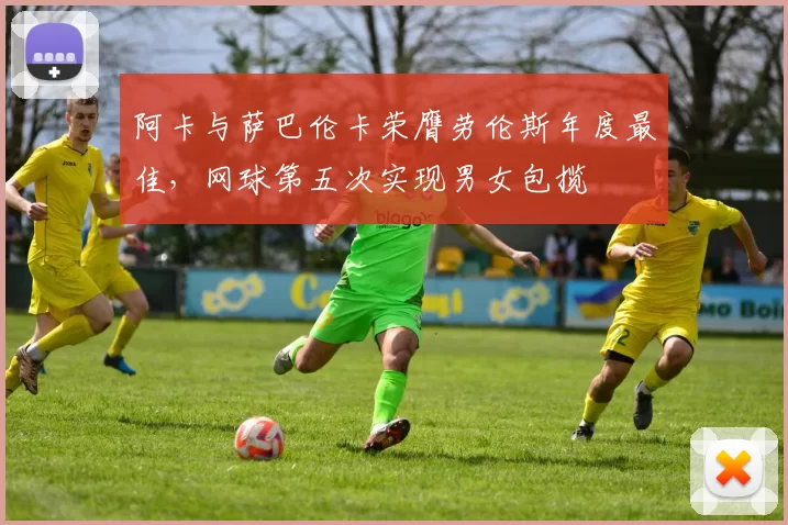 阿卡与萨巴伦卡荣膺劳伦斯年度最佳，网球第五次实现男女包揽