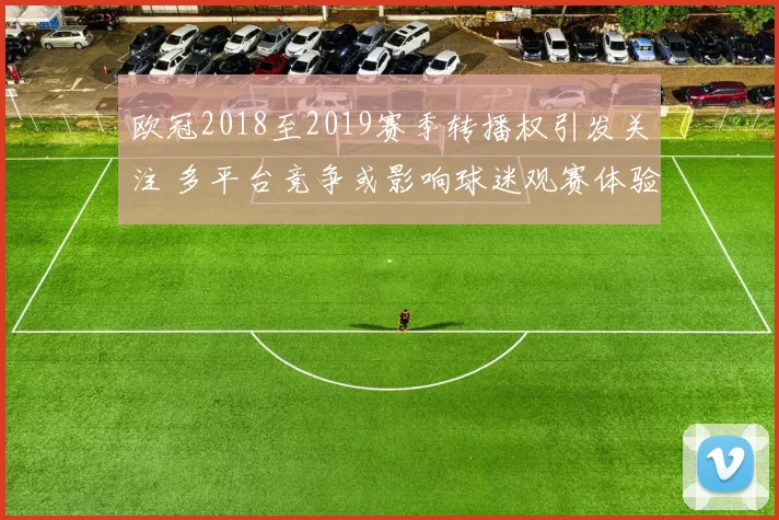 欧冠2018至2019赛季转播权引发关注 多平台竞争或影响球迷观赛体验