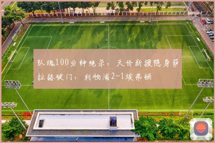 队魂100分钟绝杀，天价新援隐身萨拉赫破门，利物浦2-1埃弗顿