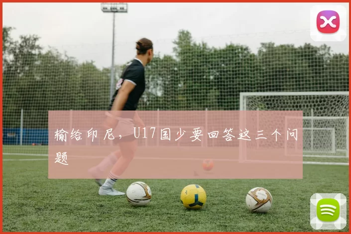 输给印尼，U17国少要回答这三个问题