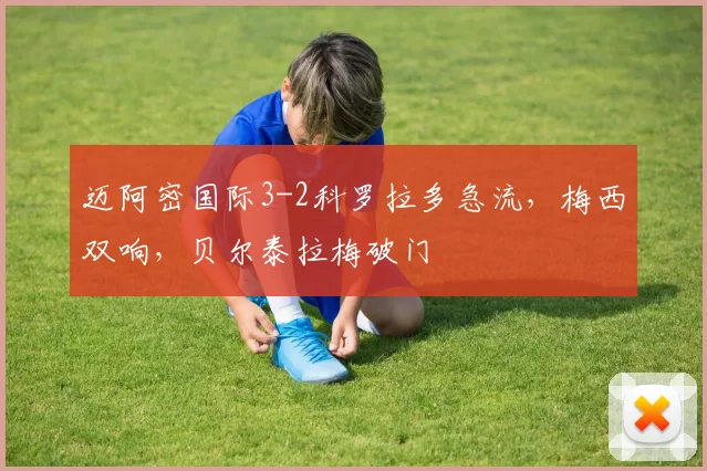 迈阿密国际3-2科罗拉多急流，梅西双响，贝尔泰拉梅破门