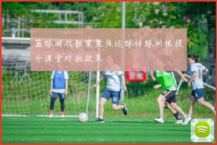 篮球游戏教案聚焦运球传球训练提升课堂对抗效果