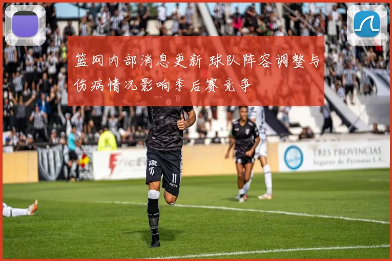 篮网内部消息更新 球队阵容调整与伤病情况影响季后赛竞争