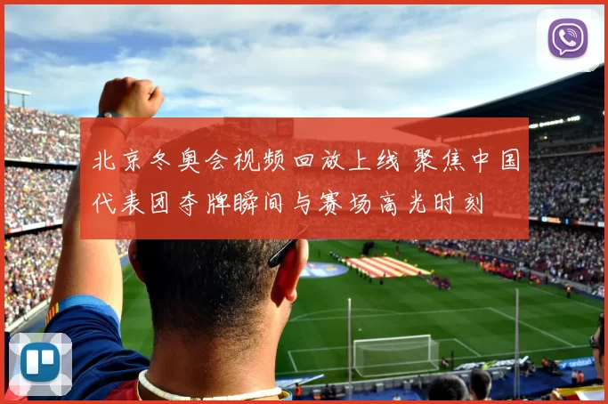 北京冬奥会视频回放上线 聚焦中国代表团夺牌瞬间与赛场高光时刻