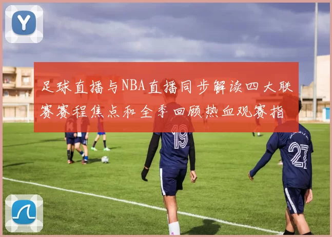 足球直播与NBA直播同步解读四大联赛赛程焦点和全季回顾热血观赛指南