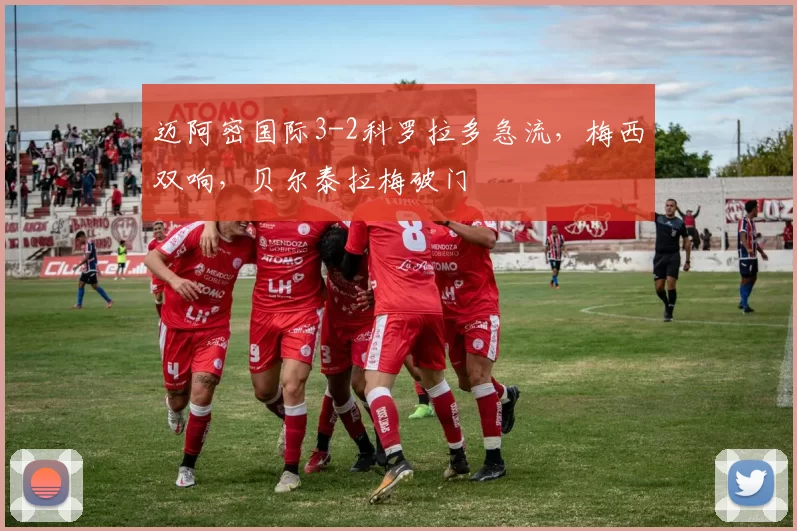 迈阿密国际3-2科罗拉多急流，梅西双响，贝尔泰拉梅破门