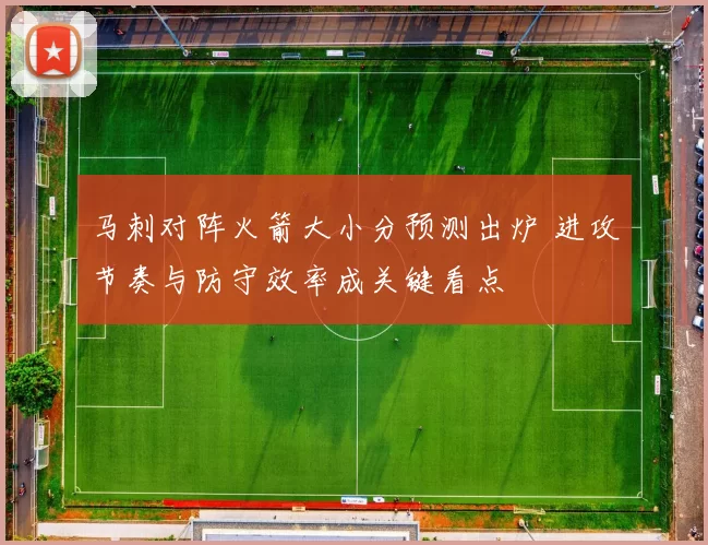 马刺对阵火箭大小分预测出炉 进攻节奏与防守效率成关键看点