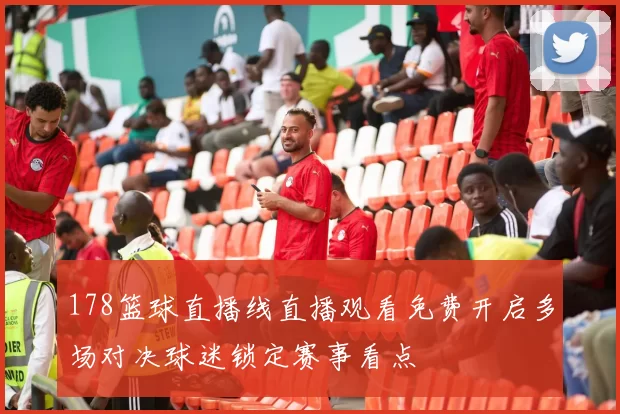 178篮球直播线直播观看免费开启多场对决球迷锁定赛事看点