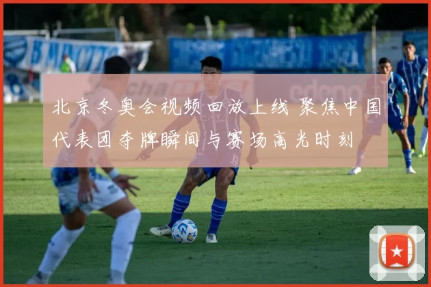 北京冬奥会视频回放上线 聚焦中国代表团夺牌瞬间与赛场高光时刻