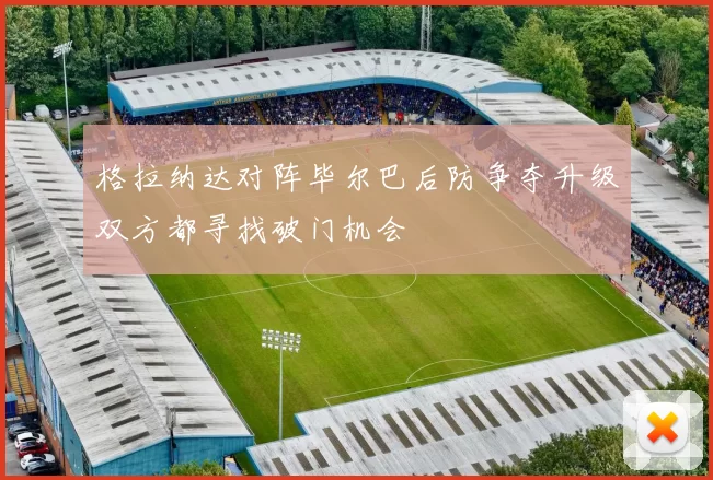 格拉纳达对阵毕尔巴后防争夺升级双方都寻找破门机会