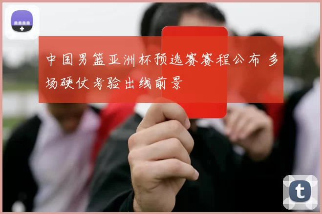 中国男篮亚洲杯预选赛赛程公布 多场硬仗考验出线前景