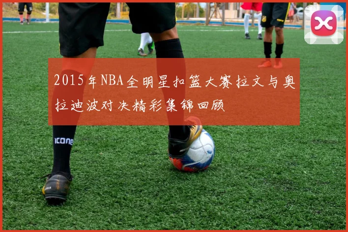 2015年NBA全明星扣篮大赛拉文与奥拉迪波对决精彩集锦回顾
