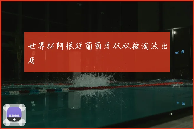世界杯阿根廷葡萄牙双双被淘汰出局