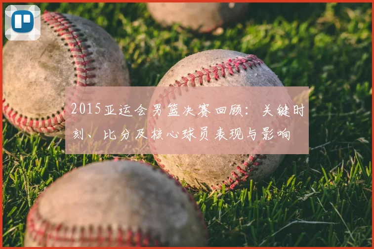 2015亚运会男篮决赛回顾：关键时刻、比分及核心球员表现与影响