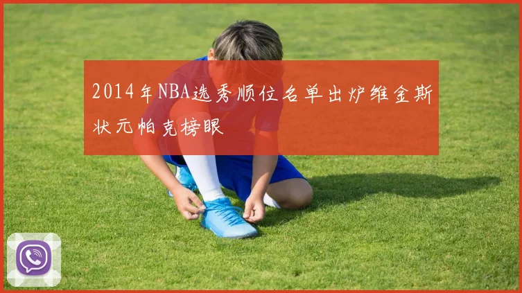 2014年NBA选秀顺位名单出炉维金斯状元帕克榜眼