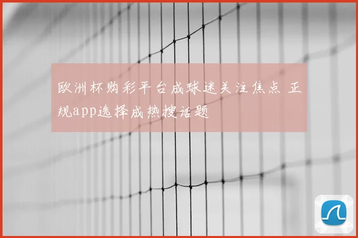 欧洲杯购彩平台成球迷关注焦点 正规app选择成热搜话题