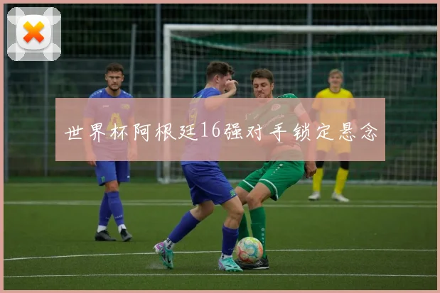 世界杯阿根廷16强对手锁定悬念