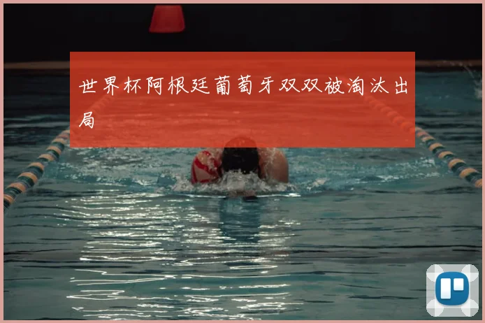 世界杯阿根廷葡萄牙双双被淘汰出局