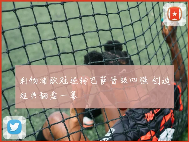 利物浦欧冠逆转巴萨晋级四强 创造经典翻盘一幕