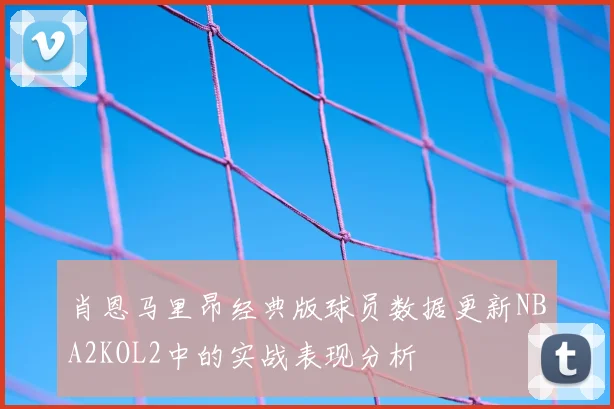 肖恩马里昂经典版球员数据更新NBA2KOL2中的实战表现分析