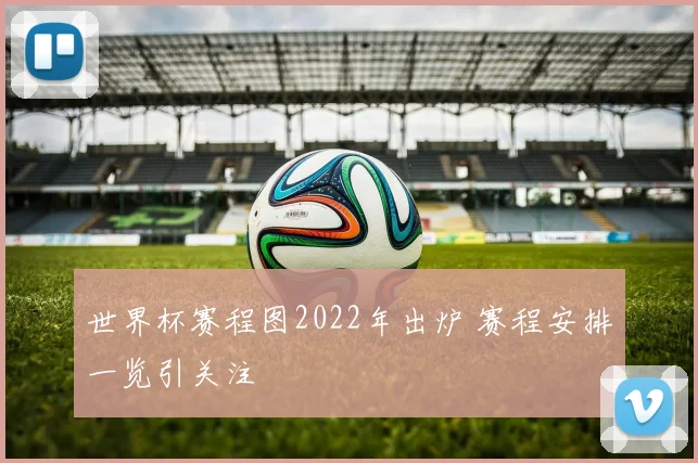 世界杯赛程图2022年出炉 赛程安排一览引关注