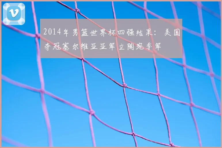 2014年男篮世界杯四强结果：美国夺冠塞尔维亚亚军立陶宛季军