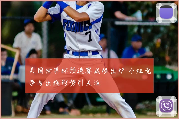 美国世界杯预选赛成绩出炉 小组竞争与出线形势引关注