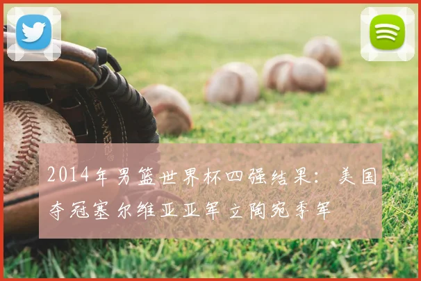 2014年男篮世界杯四强结果：美国夺冠塞尔维亚亚军立陶宛季军