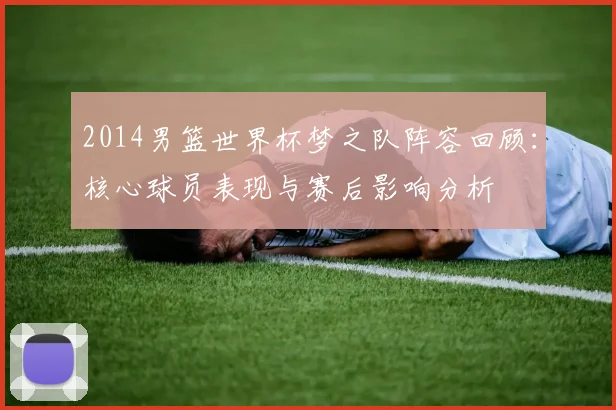 2014男篮世界杯梦之队阵容回顾：核心球员表现与赛后影响分析